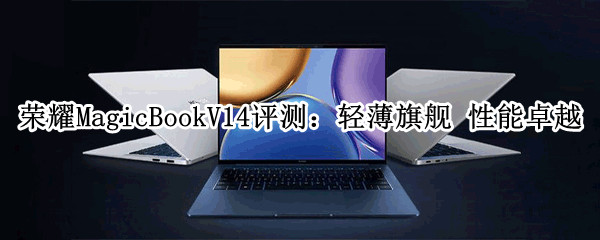 荣耀MagicBookV14评测_荣耀MagicBookV14怎么样