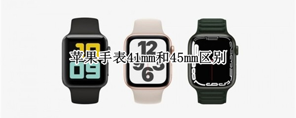 苹果手表41mm和45mm哪个好_区别