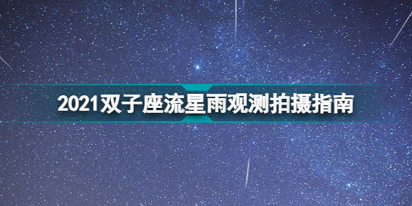 双子座流星雨2021最佳观赏点 2021双子座流星雨观测拍摄指南