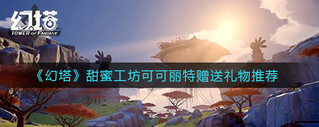 幻塔甜蜜工坊可可丽特送礼有怎么推荐