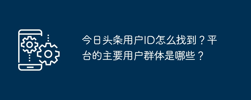 今日头条用户id怎么找到？平台的主要用户群体是哪些？